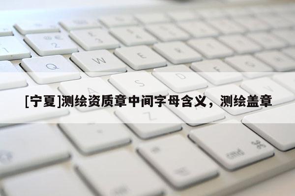 [寧夏]測繪資質(zhì)章中間字母含義，測繪蓋章