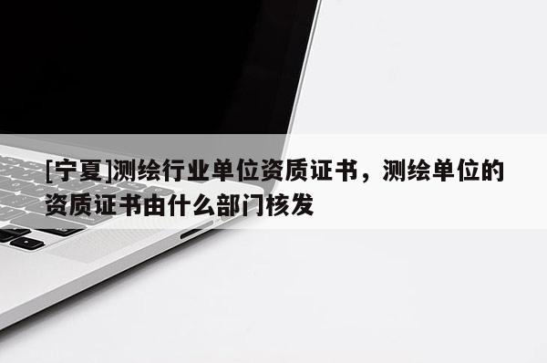 [寧夏]測繪行業單位資質證書，測繪單位的資質證書由什么部門核發