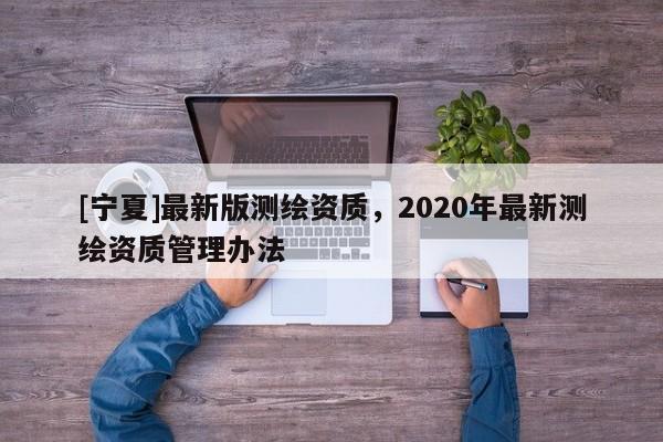 [寧夏]最新版測繪資質，2020年最新測繪資質管理辦法