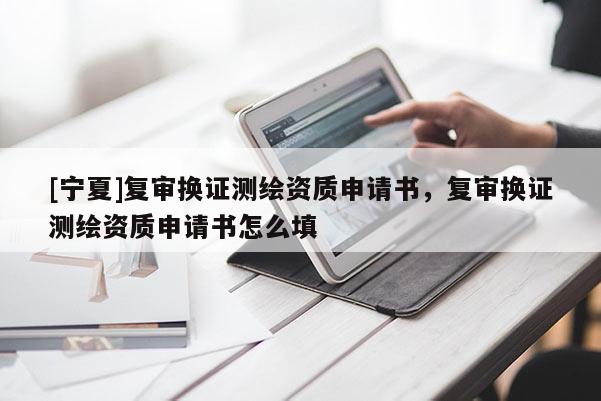 [寧夏]復審換證測繪資質申請書，復審換證測繪資質申請書怎么填