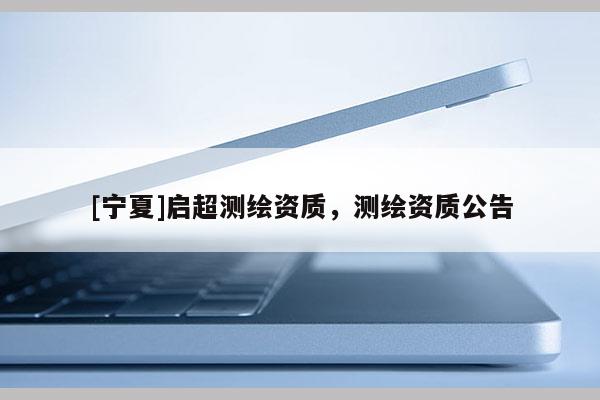 [寧夏]啟超測繪資質，測繪資質公告