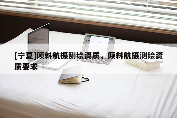 [寧夏]傾斜航攝測繪資質，傾斜航攝測繪資質要求