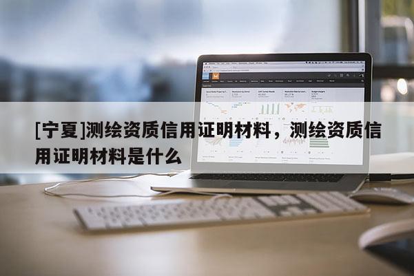[寧夏]測繪資質信用證明材料，測繪資質信用證明材料是什么