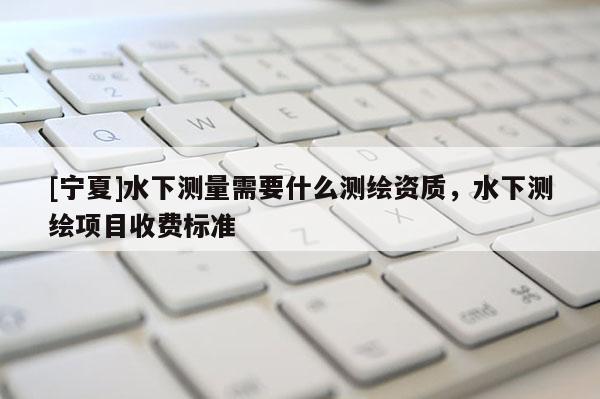 [寧夏]水下測量需要什么測繪資質，水下測繪項目收費標準