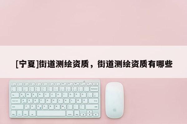 [寧夏]街道測繪資質(zhì)，街道測繪資質(zhì)有哪些