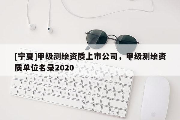 [寧夏]甲級測繪資質上市公司，甲級測繪資質單位名錄2020