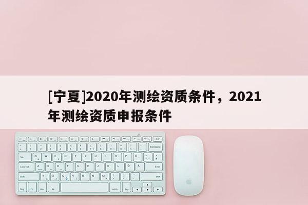 [寧夏]2020年測繪資質條件，2021年測繪資質申報條件