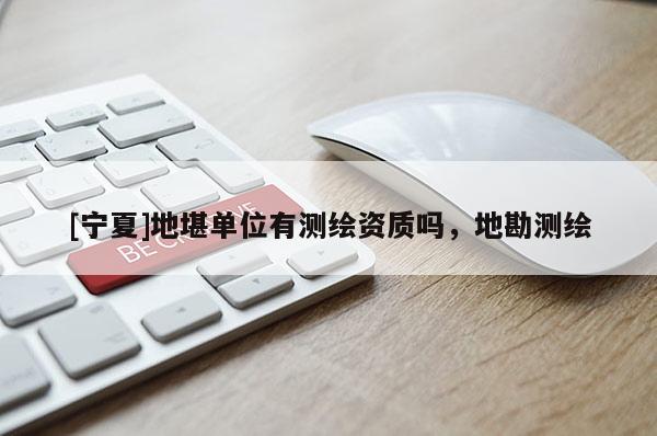 [寧夏]地堪單位有測繪資質(zhì)嗎，地勘測繪