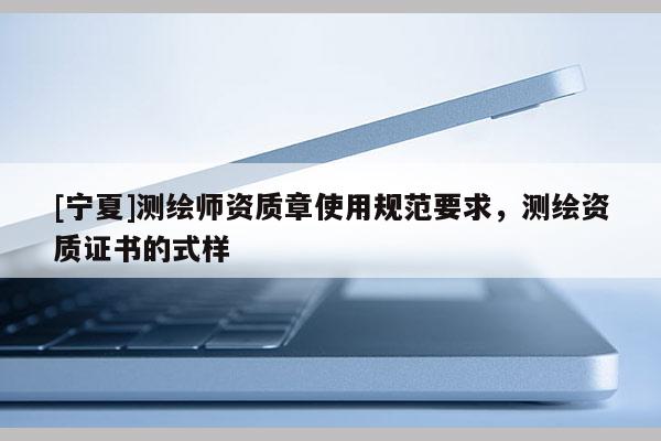 [寧夏]測繪師資質章使用規范要求，測繪資質證書的式樣