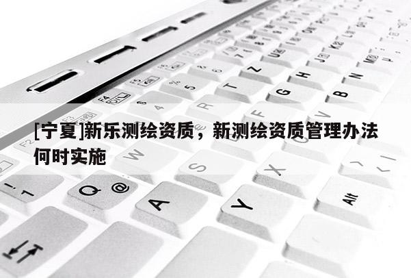 [寧夏]新樂測繪資質，新測繪資質管理辦法何時實施