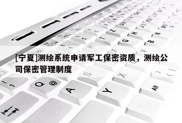 [寧夏]測繪系統申請軍工保密資質，測繪公司保密管理制度