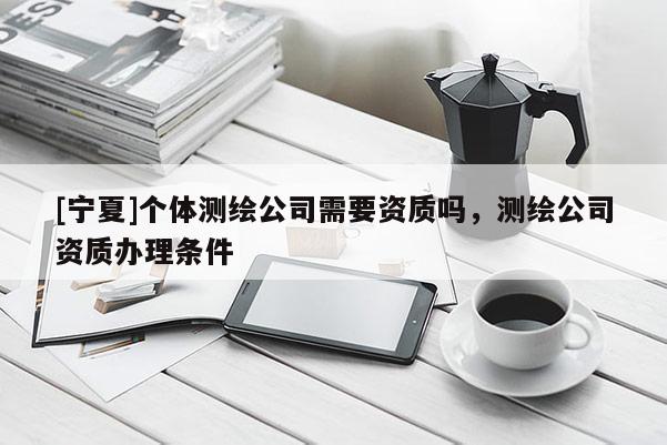 [寧夏]個體測繪公司需要資質嗎，測繪公司資質辦理條件