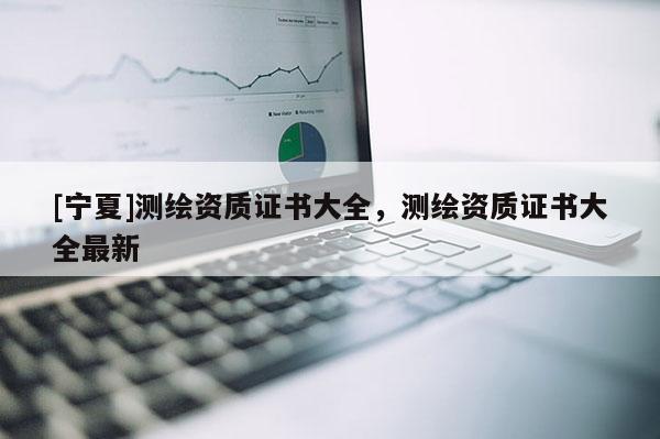 [寧夏]測繪資質證書大全，測繪資質證書大全最新