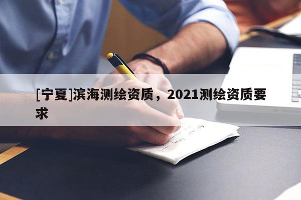 [寧夏]濱海測(cè)繪資質(zhì)，2021測(cè)繪資質(zhì)要求