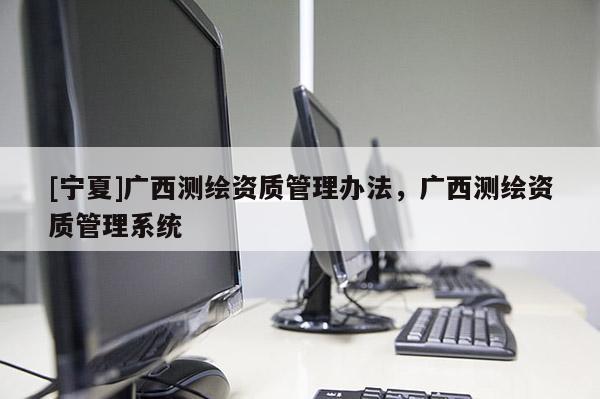 [寧夏]廣西測繪資質管理辦法，廣西測繪資質管理系統