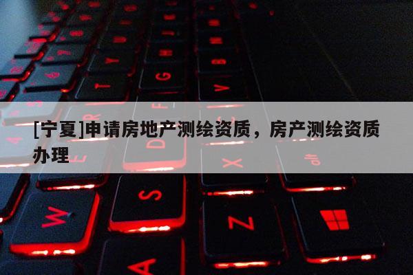 [寧夏]申請房地產測繪資質，房產測繪資質辦理