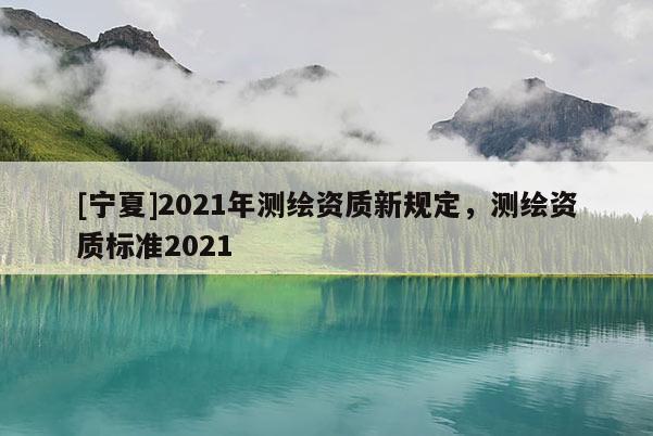 [寧夏]2021年測繪資質新規(guī)定，測繪資質標準2021