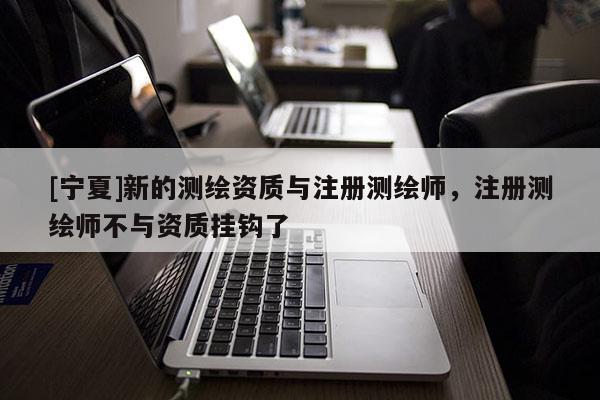 [寧夏]新的測繪資質與注冊測繪師，注冊測繪師不與資質掛鉤了