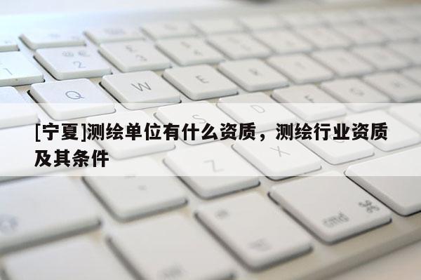 [寧夏]測繪單位有什么資質，測繪行業(yè)資質及其條件