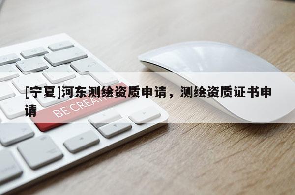 [寧夏]河東測繪資質申請，測繪資質證書申請