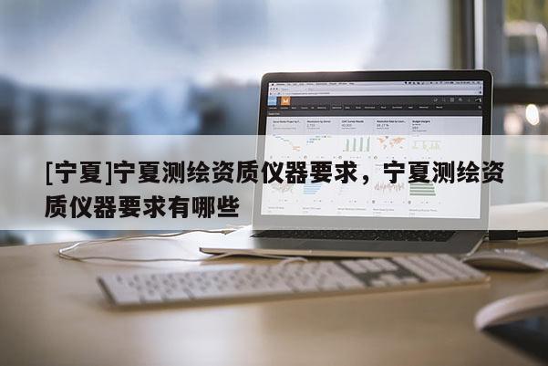 [寧夏]寧夏測繪資質儀器要求，寧夏測繪資質儀器要求有哪些