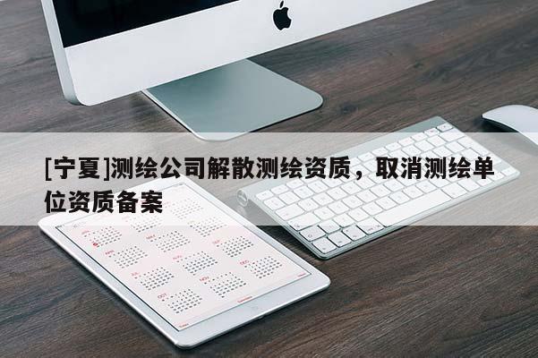 [寧夏]測繪公司解散測繪資質，取消測繪單位資質備案