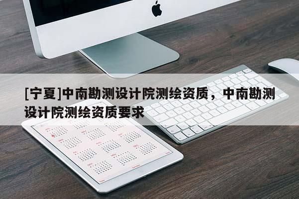 [寧夏]中南勘測(cè)設(shè)計(jì)院測(cè)繪資質(zhì)，中南勘測(cè)設(shè)計(jì)院測(cè)繪資質(zhì)要求