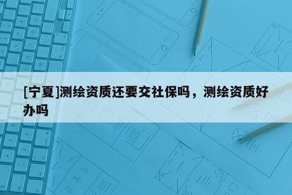 [寧夏]測繪資質還要交社保嗎，測繪資質好辦嗎