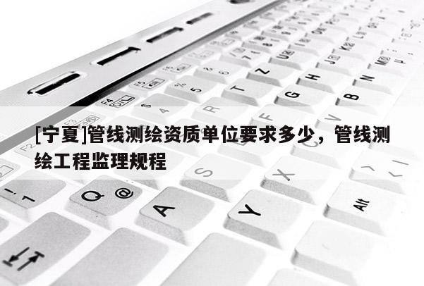 [寧夏]管線測繪資質單位要求多少，管線測繪工程監理規程