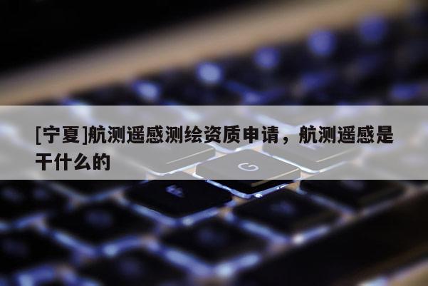 [寧夏]航測遙感測繪資質申請，航測遙感是干什么的