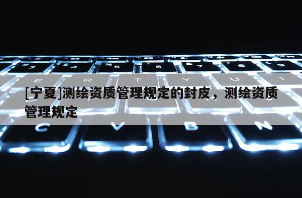 [寧夏]測(cè)繪資質(zhì)管理規(guī)定的封皮，測(cè)繪資質(zhì)管理規(guī)定