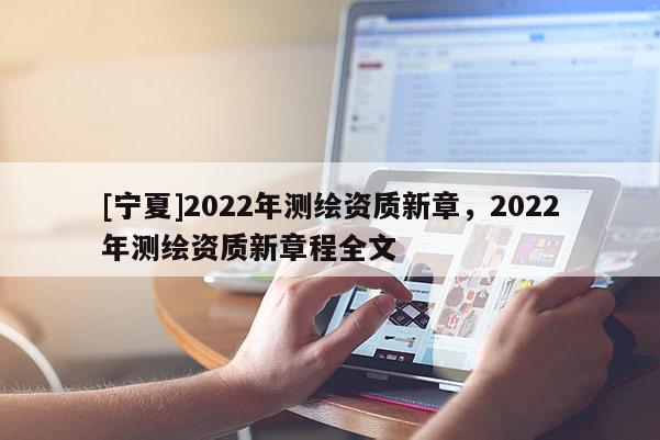 [寧夏]2022年測繪資質(zhì)新章，2022年測繪資質(zhì)新章程全文