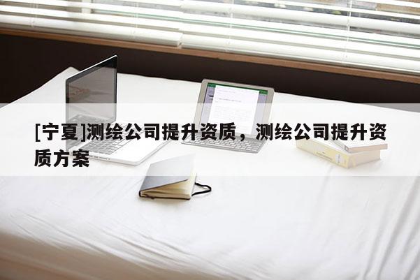 [寧夏]測繪公司提升資質，測繪公司提升資質方案