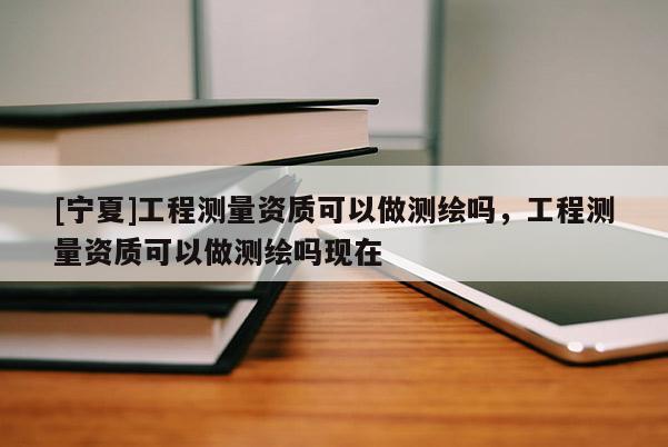 [寧夏]工程測量資質可以做測繪嗎，工程測量資質可以做測繪嗎現在