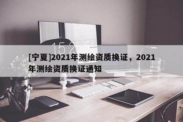 [寧夏]2021年測繪資質換證，2021年測繪資質換證通知