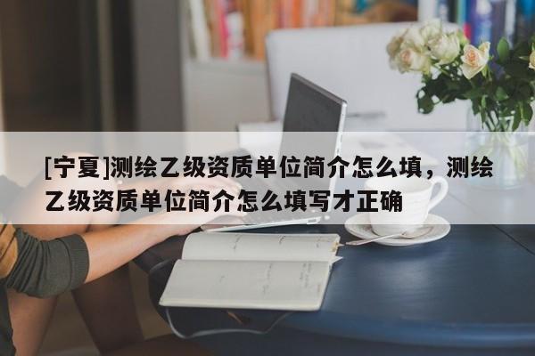 [寧夏]測繪乙級資質單位簡介怎么填，測繪乙級資質單位簡介怎么填寫才正確