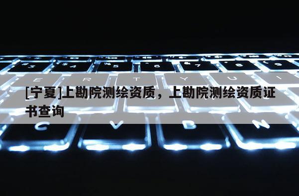 [寧夏]上勘院測繪資質(zhì)，上勘院測繪資質(zhì)證書查詢