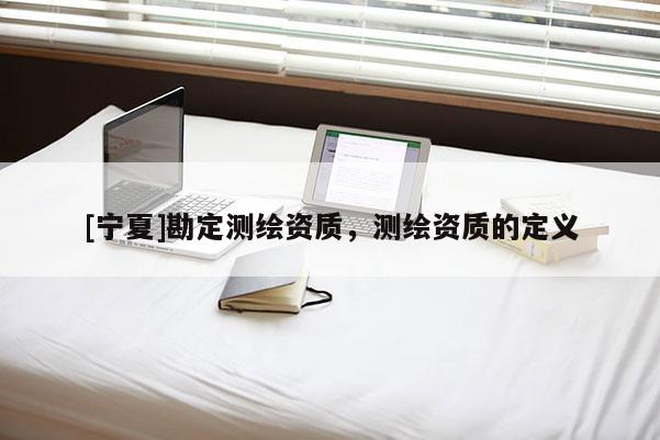 [寧夏]勘定測(cè)繪資質(zhì)，測(cè)繪資質(zhì)的定義