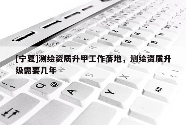 [寧夏]測(cè)繪資質(zhì)升甲工作落地，測(cè)繪資質(zhì)升級(jí)需要幾年