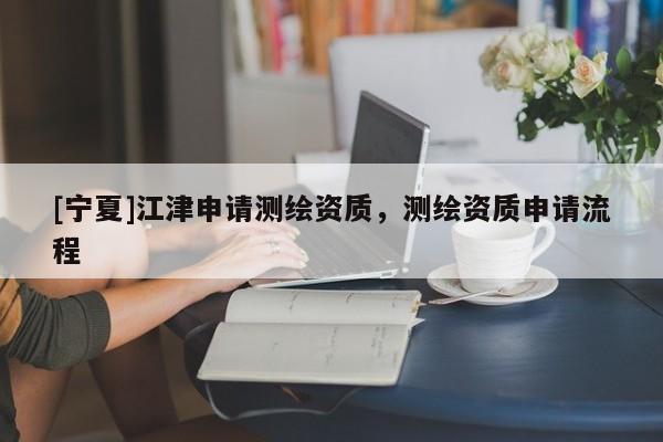 [寧夏]江津申請測繪資質，測繪資質申請流程