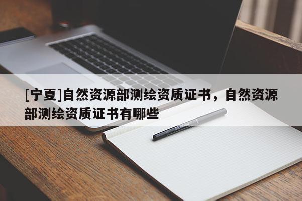 [寧夏]自然資源部測繪資質證書，自然資源部測繪資質證書有哪些