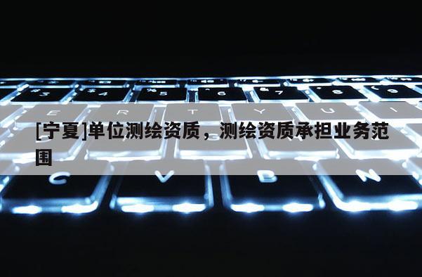 [寧夏]單位測繪資質，測繪資質承擔業(yè)務范圍