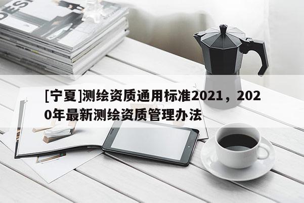[寧夏]測繪資質通用標準2021，2020年最新測繪資質管理辦法