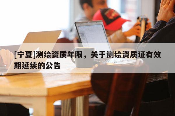[寧夏]測繪資質年限，關于測繪資質證有效期延續的公告