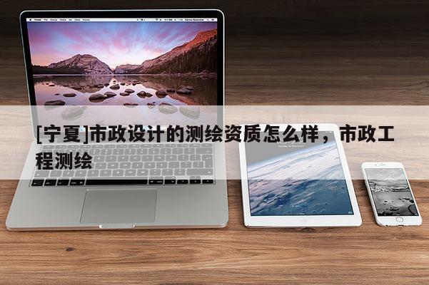 [寧夏]市政設(shè)計的測繪資質(zhì)怎么樣，市政工程測繪