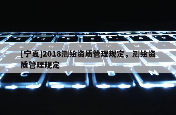 [寧夏]2018測繪資質管理規定，測繪資質管理規定