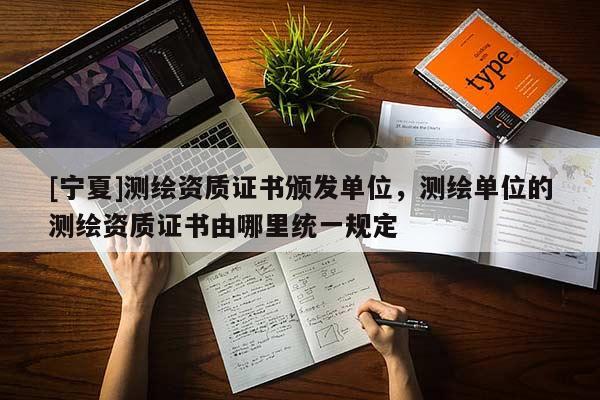 [寧夏]測繪資質證書頒發單位，測繪單位的測繪資質證書由哪里統一規定