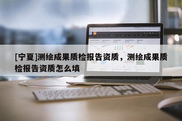 [寧夏]測繪成果質(zhì)檢報告資質(zhì)，測繪成果質(zhì)檢報告資質(zhì)怎么填