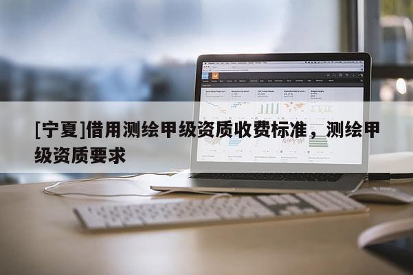 [寧夏]借用測繪甲級(jí)資質(zhì)收費(fèi)標(biāo)準(zhǔn)，測繪甲級(jí)資質(zhì)要求