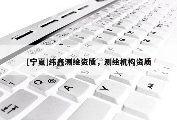 [寧夏]緯鑫測(cè)繪資質(zhì)，測(cè)繪機(jī)構(gòu)資質(zhì)